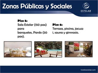 Piso 5:
Sala Estelar (150 pax)   Piso 6:
para                     Terraza, piscina, jacuzz
banquetes, Pardo (50     i, sauna y gimnasio.
pax).
 