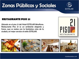 RESTAURANTE PISO 21
Ubicado en el piso 21 del Hotel ESTELAR Miraflores.
Restaurante Piso 21 es un ambiente elegante y
fresco, que se realza con la fantástica vista de la
ciudad y el mejor servicio al estilo ESTELAR.
 