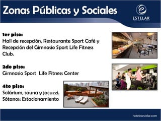 1er piso:
Hall de recepción, Restaurante Sport Café y
Recepción del Gimnasio Sport Life Fitness
Club.

2do piso:
Gimnasio Sport Life Fitness Center

4to piso:
Solárium, sauna y jacuzzi.
Sótanos: Estacionamiento
 