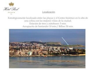 Localización                       Localización

 Estratégicamente localizado entre las playas y el Centro histórico en lo alto de
                una colina con las mejores vistas de la ciudad.
                     Estación de tren y autobuses: 5 min.
              Aeropuerto de Santander 10 min./ Bilbao 50 min.
 
