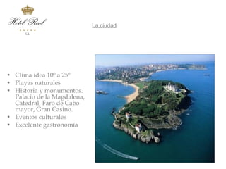 La ciudad
  La ciudad




• Clima idea 10º a 25º
• Playas naturales
• Historia y monumentos.
  Palacio de la Magdalena,
  Catedral, Faro de Cabo
  mayor, Gran Casino.
• Eventos culturales
• Excelente gastronomía
 