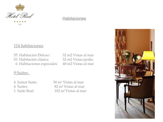 Habitaciones
Alojamiento




 114 habitaciones

 55 Habitación Deluxe :        32 m2 Vistas al mar
 53 Habitación clásica:        32 m2 Vistas jardín
  6 Habitaciones especiales:   40 m2 Vistas al mar

 9 Suites:

 4 Junior Suite:         50 m2 Vistas al mar
 4 Suites:                82 m2 Vistas al mar
 1 Suite Real:            102 m2 Vistas al mar
 