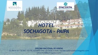 HOTEL
SOCHAGOTA – PAIPA
OFICINA NACIONAL DE VENTAS
CL 94 N 15 – 32 INT. 103 TEL 6234992 FAX: 2572036 E-MAIL comercial@hotelsochagota.com
www.hotelsochagota.com;
 