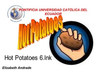 PONTIFICIA UNIVERSIDAD CATÓLICA DEL
                       ECUADOR




 Hot Potatoes 6.lnk
Elizabeth Andrade
 