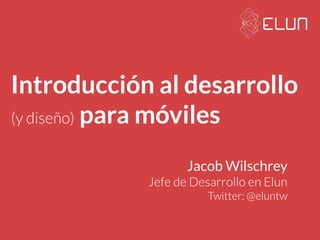 Introducción al desarrollo 
(y diseño) para móviles 
Jacob Wilschrey 
Jefe de Desarrollo en Elun 
Twitter: @eluntw 
 