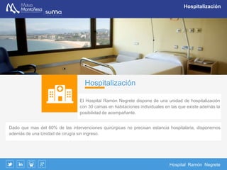 Hospital Ramón Negrete
Bloque quirúrgico
Atención Quirúrgica Permanente
Es una necesidad creciente al constatar que con
atención rápida y especializada se puede cambiar
y mejorar absolutamente el pronostico y las
secuelas en todos los accidentes que, de otra
manera, pueden derivar en graves consecuencias
y, sobre todo, en aquellos los que se ven
implicadas las extremidades superiores.
Se mantienen 24 horas al día
operativas las unidades de Cirugía
de la Mano y Traumatología
 