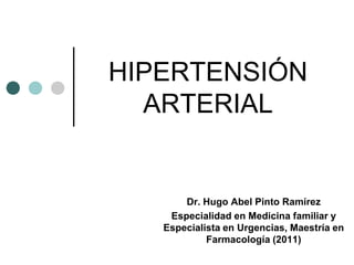 HIPERTENSIÓN
  ARTERIAL


       Dr. Hugo Abel Pinto Ramírez
    Especialidad en Medicina familiar y
   Especialista en Urgencias, Maestría en
            Farmacología (2011)
 