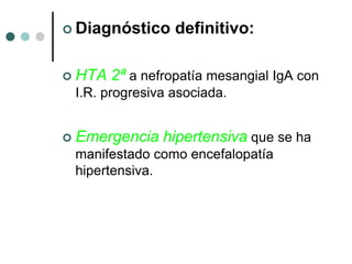  Diagnóstico       definitivo:

   HTA 2ª a nefropatía mesangial IgA con
    I.R. progresiva asociada.


   Emergencia hipertensiva que se ha
    manifestado como encefalopatía
    hipertensiva.
 