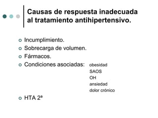 Causas de respuesta inadecuada
    al tratamiento antihipertensivo.

   Incumplimiento.
   Sobrecarga de volumen.
   Fármacos.
   Condiciones asociadas:   obesidad
                             SAOS
                             OH
                             ansiedad
                             dolor crónico
   HTA 2ª
 