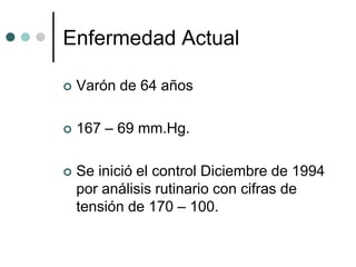 Enfermedad Actual

   Varón de 64 años

   167 – 69 mm.Hg.

   Se inició el control Diciembre de 1994
    por análisis rutinario con cifras de
    tensión de 170 – 100.
 