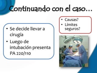 • Causas?
                        • Límites
• Se decide llevar a      seguros?
  cirugía
• Luego de
  intubación presenta
  PA 220/110
 