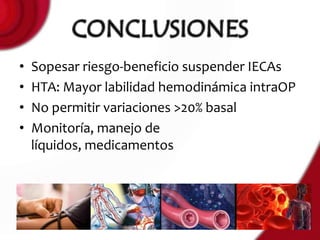 •   Sopesar riesgo-beneficio suspender IECAs
•   HTA: Mayor labilidad hemodinámica intraOP
•   No permitir variaciones >20% basal
•   Monitoría, manejo de
    líquidos, medicamentos
 