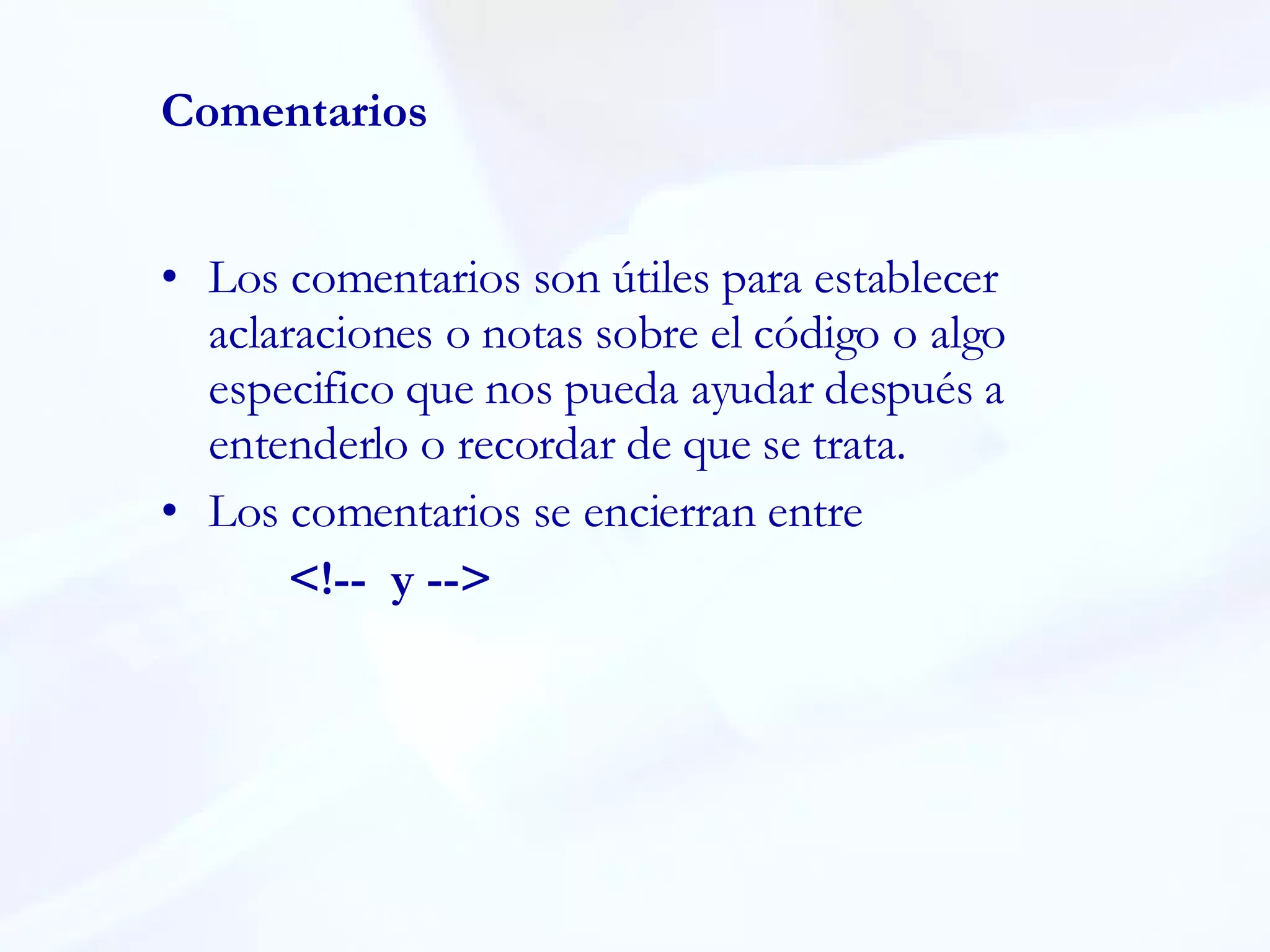 Comentarios Los comentarios son útiles para establecer aclaraciones o notas sobre el código o algo especifico que nos pueda ayudar después a entenderlo o recordar de que se trata. Los comentarios se encierran entre  <!--  y -->  