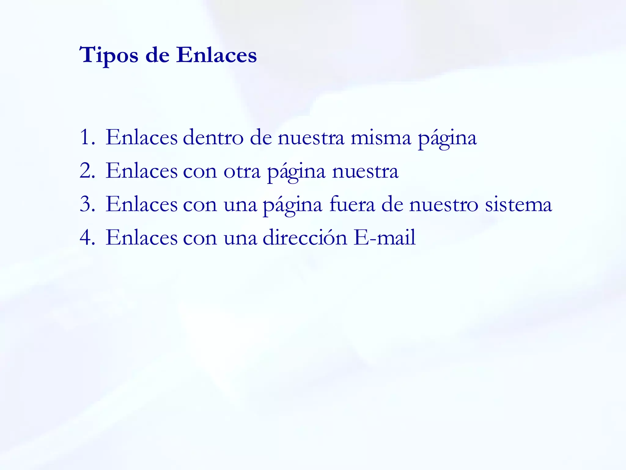 Tipos de Enlaces Enlaces dentro de nuestra misma página Enlaces con otra página nuestra Enlaces con una página fuera de nuestro sistema Enlaces con una dirección E-mail 