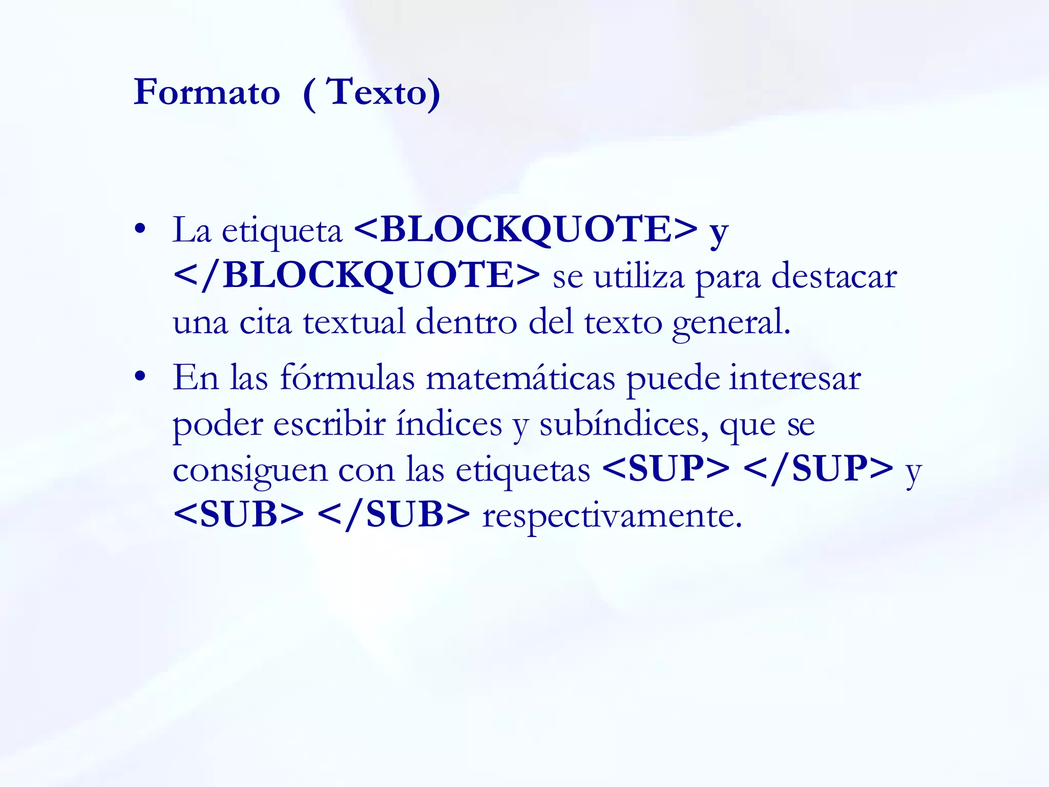 La etiqueta  <BLOCKQUOTE> y </BLOCKQUOTE>  se utiliza para destacar una cita textual dentro del texto general.  En las fórmulas matemáticas puede interesar poder escribir índices y subíndices, que se consiguen con las etiquetas  <SUP> </SUP>  y  <SUB> </SUB>  respectivamente. Formato  ( Texto) 