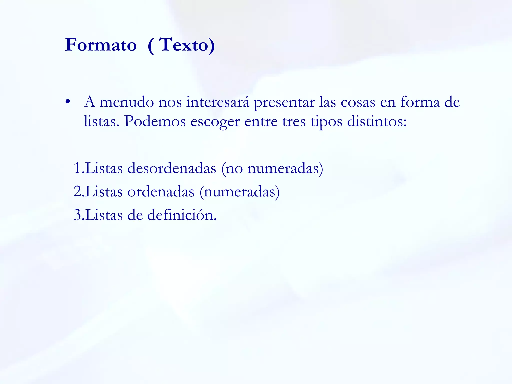 A menudo nos interesará presentar las cosas en forma de listas. Podemos escoger entre tres tipos distintos:  1.Listas desordenadas (no numeradas)  2.Listas ordenadas (numeradas)  3.Listas de definición.  Formato  ( Texto) 