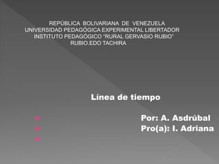 Línea de tiempo
 Por: A. Asdrúbal
 Pro(a): I. Adriana

REPÚBLICA BOLIVARIANA DE VENEZUELA
UNIVERSIDAD PEDAGÓGICA EXPERIMENTAL LIBERTADOR
INSTITUTO PEDAGÓGICO “RURAL GERVASIO RUBIO”
RUBIO.EDO TACHIRA
 