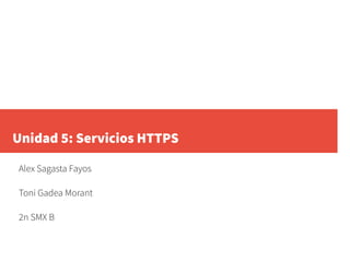 Unidad 5: Servicios HTTPS
Alex Sagasta Fayos
Toni Gadea Morant
2n SMX B
 