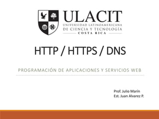 HTTP / HTTPS / DNS 
PROGRAMACIÓN DE APLICACIONES Y SERVICIOS WEB 
Prof. Julio Marín 
Est. Juan Alvarez P. 
 