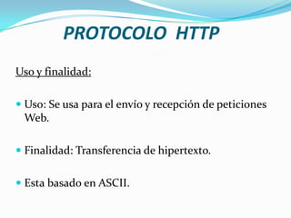 Uso y finalidad:
 Uso: Se usa para el envío y recepción de peticiones
Web.
 Finalidad: Transferencia de hipertexto.
 Esta basado en ASCII.
PROTOCOLO HTTP
 