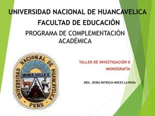 UNIVERSIDAD NACIONAL DE HUANCAVELICA
TALLER DE INVESTIGACIÓN II
MONOGRAFÍA
FACULTAD DE EDUCACIÓN
PROGRAMA DE COMPLEMENTACIÓN
ACADÉMICA
DRA. ZEIDA PATRICIA HOCES LA ROSA
 