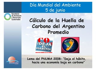 Día Mundial del Ambiente
        5 de junio

 Cálculo de la Huella de
  Carbono del Argentino
         Promedio




Lema del PNUMA 2008: “Deja el hábito,
   hacia una economía baja en carbono”
 