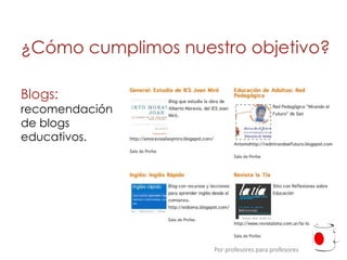 ¿Cómo cumplimos nuestro objetivo?

Blogs:
recomendación
de blogs
educativos.




                    Por profesores para profesores
 