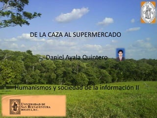 DE LA CAZA AL SUPERMERCADO


          Daniel Ayala Quintero



Humanismos y sociedad de la información II
 