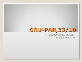 GRU-PAR,33/10
    INTERCULTURALL SKILLS ,
            SKILLS FOR LIFE
 
