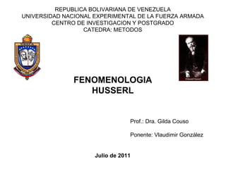 REPUBLICA BOLIVARIANA DE VENEZUELA UNIVERSIDAD NACIONAL EXPERIMENTAL DE LA FUERZA ARMADA CENTRO DE INVESTIGACION Y POSTGRADO CATEDRA: METODOS FENOMENOLOGIA HUSSERL Prof.: Dra. Gilda Couso Ponente: Vlaudimir González Julio de 2011 