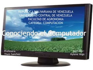 REPUBLICA BOLIVARIANA DE VENEZUELA
            UNIVERSIDAD CENTRAL DE VENEZUELA
                 FACULTAD DE AGRONOMIA
                 CATEDRA: COMPUTACION




Profesora:                                   Bachiller:
Thais Sanchez                              Hylene Vega
 