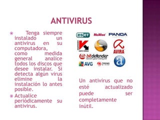       Tenga siempre
  instalado          un
  antivirus    en    su
  computadora,
  como         medida
  general       analice
  todos los discos que
  desee instalar. Si
  detecta algún virus
  elimine            la   Un antivirus que no
  instalación lo antes
  posible.                esté      actualizado
 Actualice
                          puede              ser
  periódicamente su       completamente
  antivirus.              inútil.
 