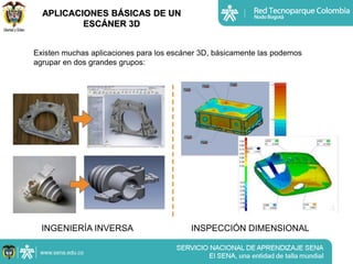 APLICACIONES BÁSICAS DE UN
          ESCÁNER 3D


Existen muchas aplicaciones para los escáner 3D, básicamente las podemos
agrupar en dos grandes grupos:




  INGENIERÍA INVERSA                      INSPECCIÓN DIMENSIONAL
 