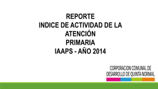 REPORTE
INDICE DE ACTIVIDAD DE LA
ATENCIÓN
PRIMARIA
IAAPS - AÑO 2014
 