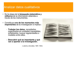 Analizar datos cualitativos
• Es la etapa de la búsqueda sistemática y
reflexiva de la información obtenida a
través de lo...