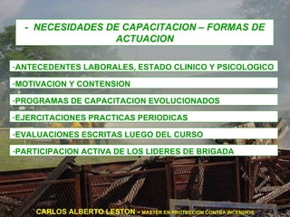 -  NECESIDADES DE CAPACITACION – FORMAS DE ACTUACION ANTECEDENTES LABORALES, ESTADO CLINICO Y PSICOLOGICO MOTIVACION Y CONTENSION PROGRAMAS DE CAPACITACION EVOLUCIONADOS EJERCITACIONES PRACTICAS PERIODICAS EVALUACIONES ESCRITAS LUEGO DEL CURSO PARTICIPACION ACTIVA DE LOS LIDERES DE BRIGADA CARLOS ALBERTO LESTON -  MASTER EN PROTECCION CONTRA INCENDIOS 