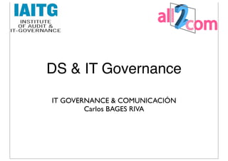 DS & IT Governance

IT GOVERNANCE & COMUNICACIÓN
        Carlos BAGES RIVA
 