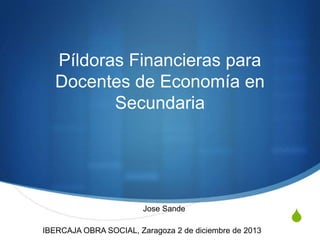 Píldoras Financieras para
Docentes de Economía en
Secundaria

Jose Sande
IBERCAJA OBRA SOCIAL, Zaragoza 2 de diciembre de 2013

S

 