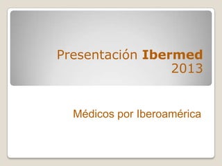 Presentación Ibermed
                 2013


  Médicos por Iberoamérica
 