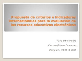 Propuesta de criterios e indicadores internacionales para la evaluación de los recursos educativos electrónicos María Pinto Molina Carmen Gómez Camarero Zaragoza, IBERSID 2011 