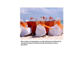 Ibiza, siempre a la vanguardia, es un lugar ideal para la celebración de
todo tipo de eventos los 365 días del año, Ibiza Eventy le invita a
descubrirlo
 