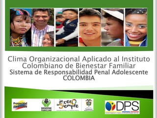 Diagnostico dl Clima
Organizacional
Clima Organizacional Aplicado al Instituto
Colombiano de Bienestar Familiar
Sistema de Responsabilidad Penal Adolescente
COLOMBIA
 