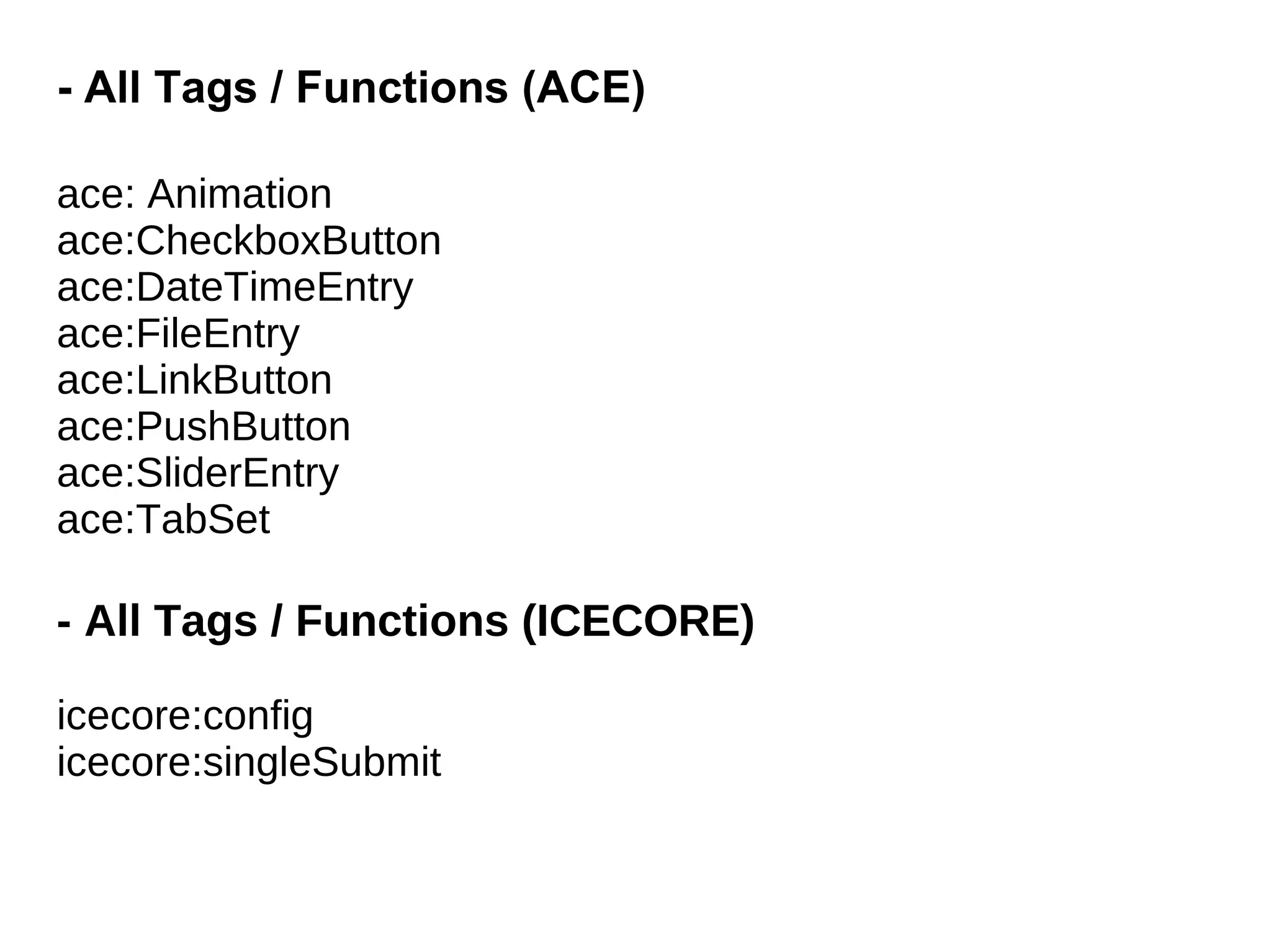 - All Tags / Functions (ACE)

ace: Animation
ace:CheckboxButton
ace:DateTimeEntry
ace:FileEntry
ace:LinkButton
ace:PushButton
ace:SliderEntry
ace:TabSet

- All Tags / Functions (ICECORE)

icecore:config
icecore:singleSubmit
 