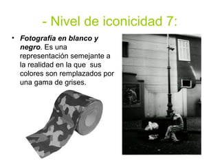- Nivel de iconicidad 7:
• Fotografía en blanco y
  negro. Es una
  representación semejante a
  la realidad en la que sus
  colores son remplazados por
  una gama de grises.
 