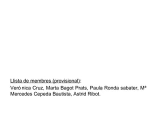 Llista de membres (provisional):
Veró nica Cruz, Marta Bagot Prats, Paula Ronda sabater, Mª
Mercedes Cepeda Bautista, Astrid Ribot.
 