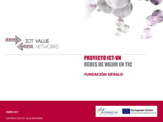 PROYECTO ICT-VN
                                    REDES DE VALOR EN TIC
                                    FUNDACIÓN DÉDALO




ENERO 2011

COPYRIGHT 2010 ICT VALUE NETWORKS
 
