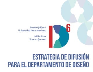 Diseño Gráfico II
Universidad Iberoamericana
Millie Bistre
Ximena Guerrero

Estrategia de Difusión
para el Departamento de Diseño

 