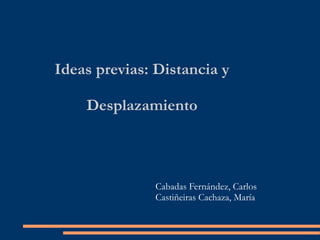 Ideas previas: Distancia y
Desplazamiento

Cabadas Fernández, Carlos
Castiñeiras Cachaza, María

 