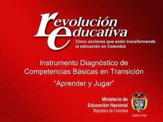 Instrumento Diagnóstico de
Competencias Básicas en Transición
“Aprender y Jugar”
 
Cinco acciones que están transformandoCinco acciones que están transformando
la educación en Colombiala educación en Colombia
 