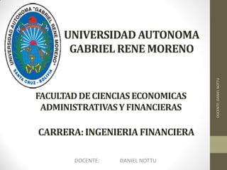 UNIVERSIDAD AUTONOMA
      GABRIEL RENE MORENO




                                  DOCENTE: DANIEL NOTTU
FACULTAD DE CIENCIAS ECONOMICAS
 ADMINISTRATIVAS Y FINANCIERAS

CARRERA: INGENIERIA FINANCIERA

        DOCENTE:   DANIEL NOTTU
 